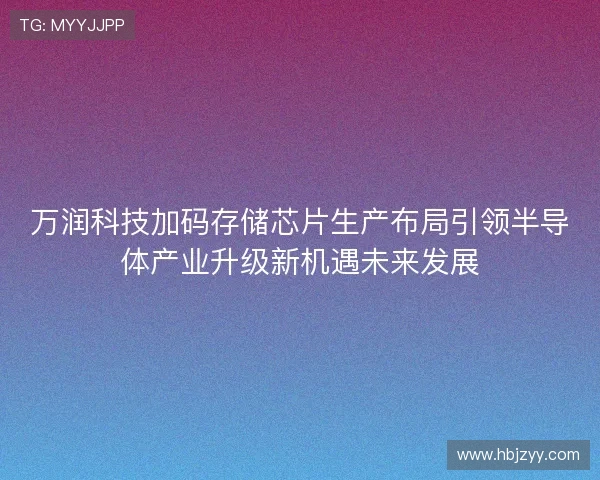 万润科技加码存储芯片生产布局引领半导体产业升级新机遇未来发展